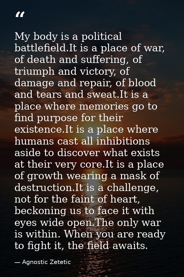 My body is a political battlefield.It is a place of war, of death and suffering, of triumph and victory, of damage and r — Agnostic Zetetic