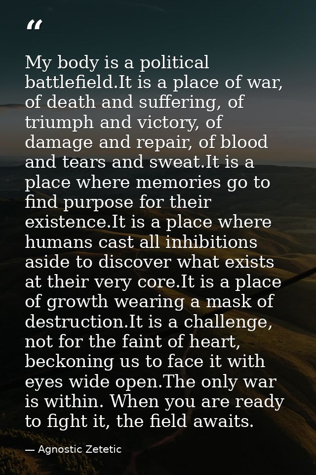 My body is a political battlefield.It is a place of war, of death and suffering, of triumph and victory, of damage and r — Agnostic Zetetic
