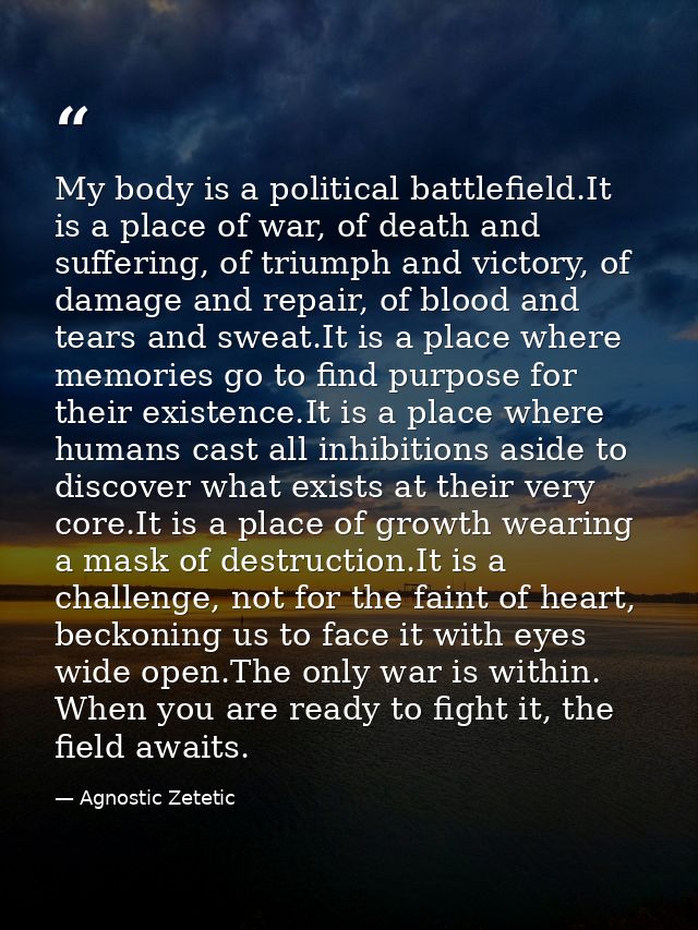 My body is a political battlefield.It is a place of war, of death and suffering, of triumph and victory, of damage and r — Agnostic Zetetic