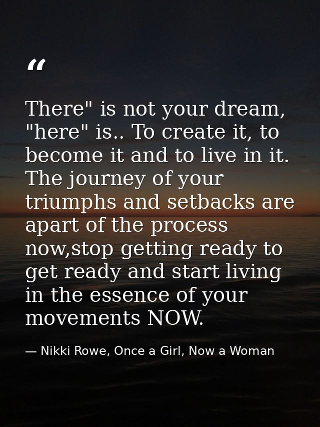 There" is not your dream, "here" is.. To create it, to become it and to live in it. The journey of your triumphs and set — Nikki Rowe, Once a Girl, Now a Woman