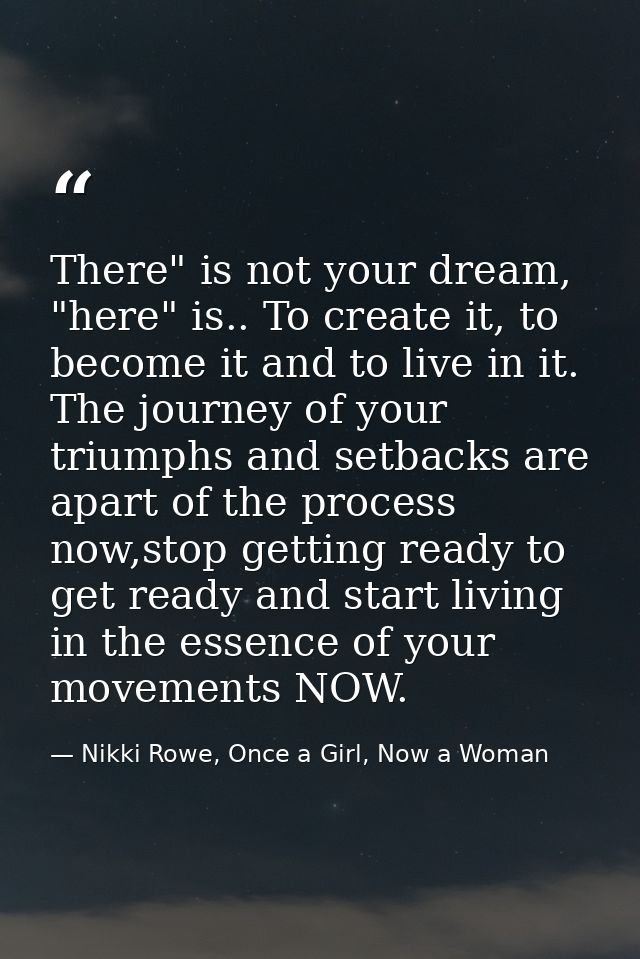 There" is not your dream, "here" is.. To create it, to become it and to live in it. The journey of your triumphs and set — Nikki Rowe, Once a Girl, Now a Woman