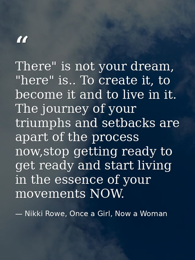 There" is not your dream, "here" is.. To create it, to become it and to live in it. The journey of your triumphs and set — Nikki Rowe, Once a Girl, Now a Woman