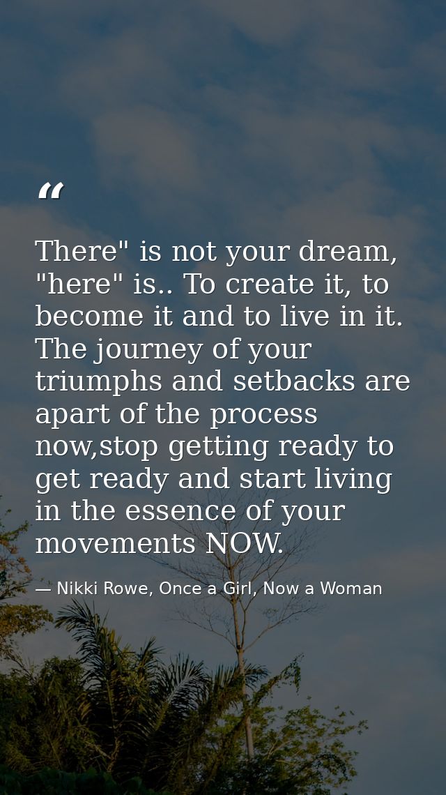 There" is not your dream, "here" is.. To create it, to become it and to live in it. The journey of your triumphs and set — Nikki Rowe, Once a Girl, Now a Woman