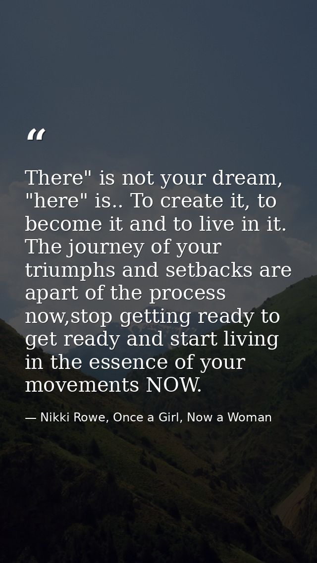 There" is not your dream, "here" is.. To create it, to become it and to live in it. The journey of your triumphs and set — Nikki Rowe, Once a Girl, Now a Woman
