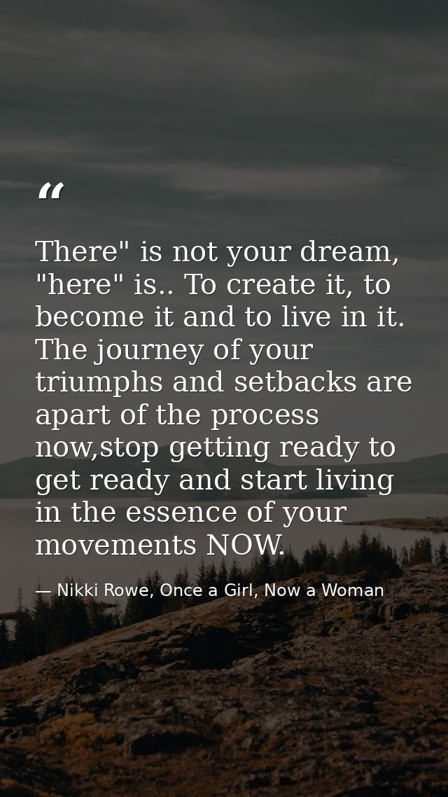 There" is not your dream, "here" is.. To create it, to become it and to live in it. The journey of your triumphs and set — Nikki Rowe, Once a Girl, Now a Woman