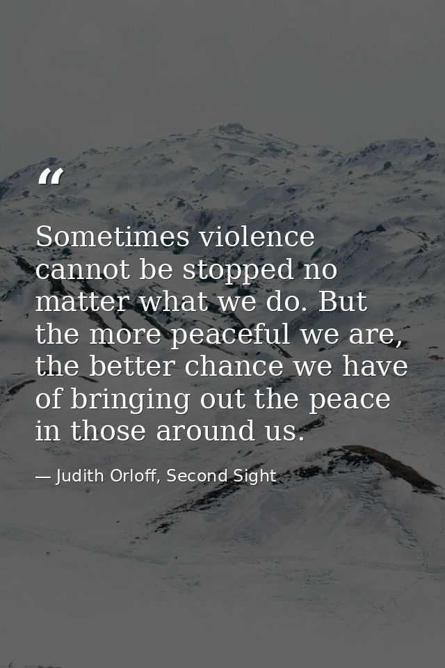 Sometimes violence cannot be stopped no matter what we do. But the more peaceful we are, the better chance we have of br — Judith Orloff, Second Sight