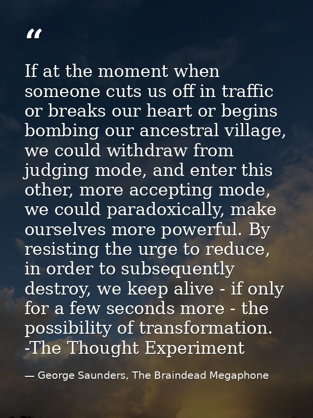 If at the moment when someone cuts us off in traffic or breaks our heart or begins bombing our ancestral village, we cou — George Saunders, The Braindead Megaphone