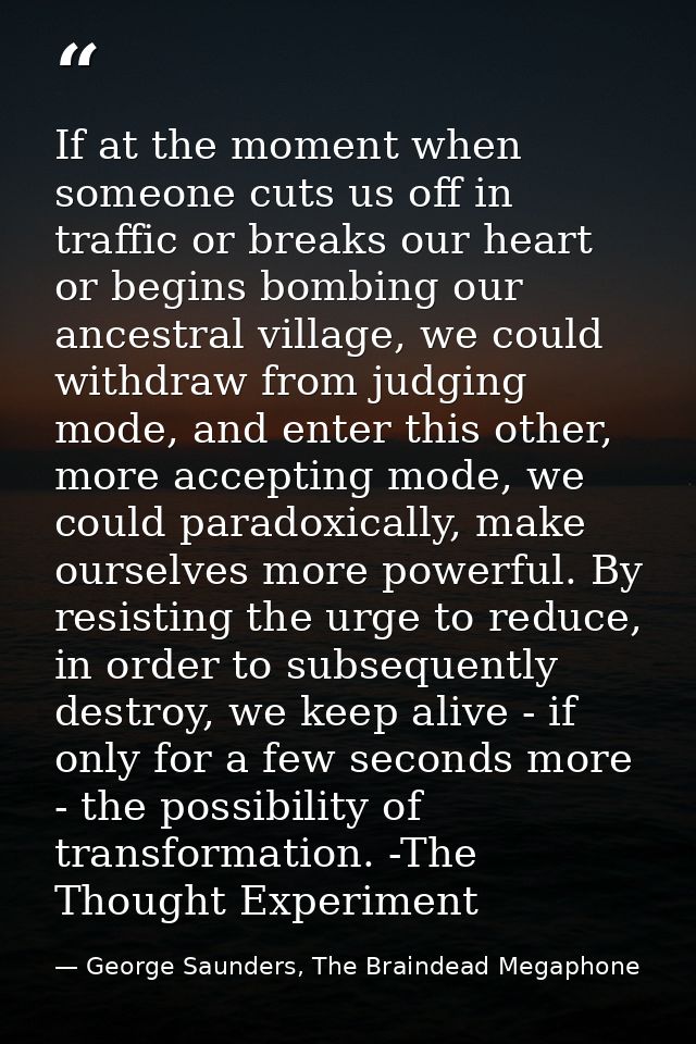 If at the moment when someone cuts us off in traffic or breaks our heart or begins bombing our ancestral village, we cou — George Saunders, The Braindead Megaphone