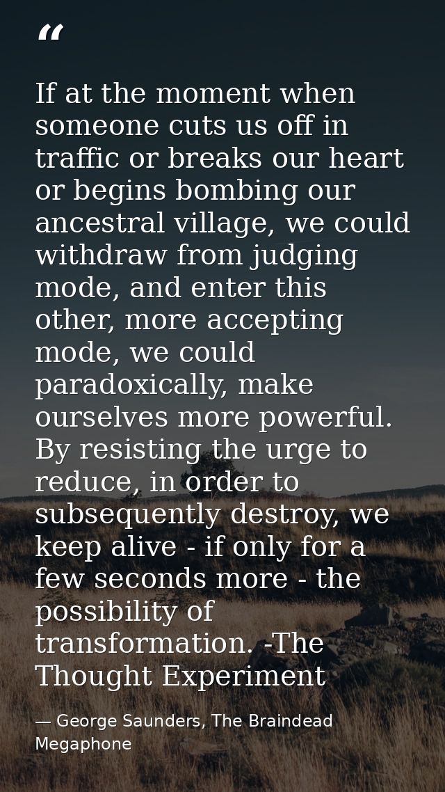 If at the moment when someone cuts us off in traffic or breaks our heart or begins bombing our ancestral village, we cou — George Saunders, The Braindead Megaphone