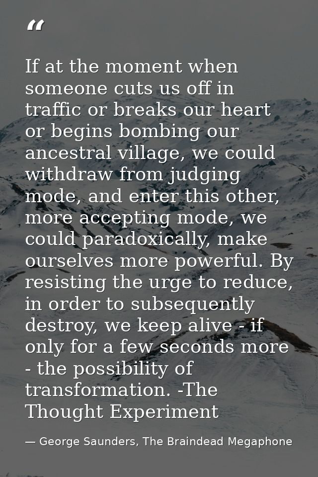 If at the moment when someone cuts us off in traffic or breaks our heart or begins bombing our ancestral village, we cou — George Saunders, The Braindead Megaphone