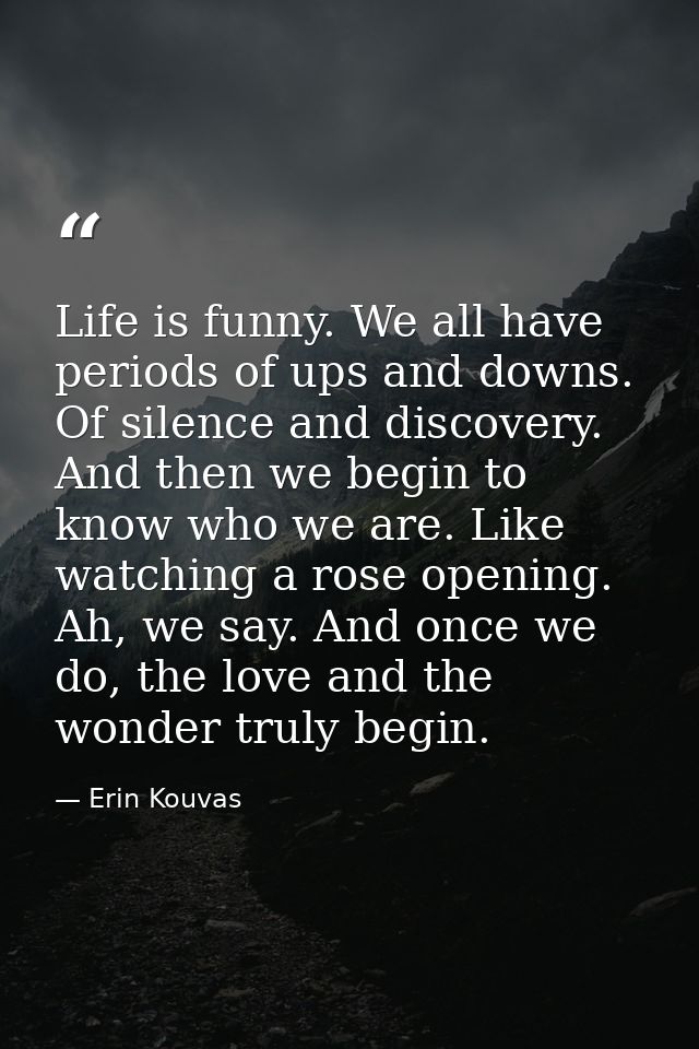 Life is funny. We all have periods of ups and downs. Of silence and discovery. And then we begin to know who we are. Lik — Erin Kouvas