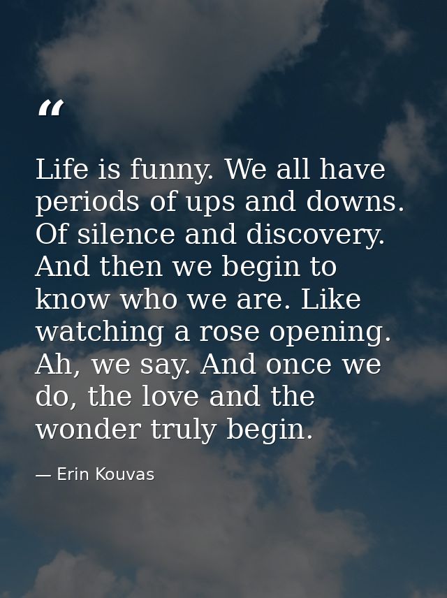 Life is funny. We all have periods of ups and downs. Of silence and discovery. And then we begin to know who we are. Lik — Erin Kouvas