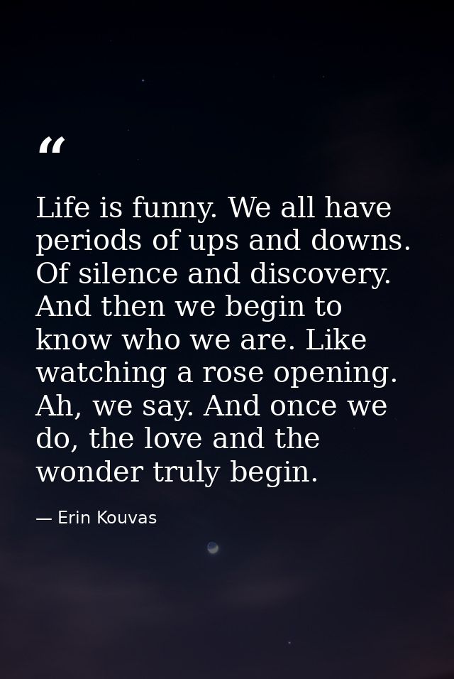 Life is funny. We all have periods of ups and downs. Of silence and discovery. And then we begin to know who we are. Lik — Erin Kouvas