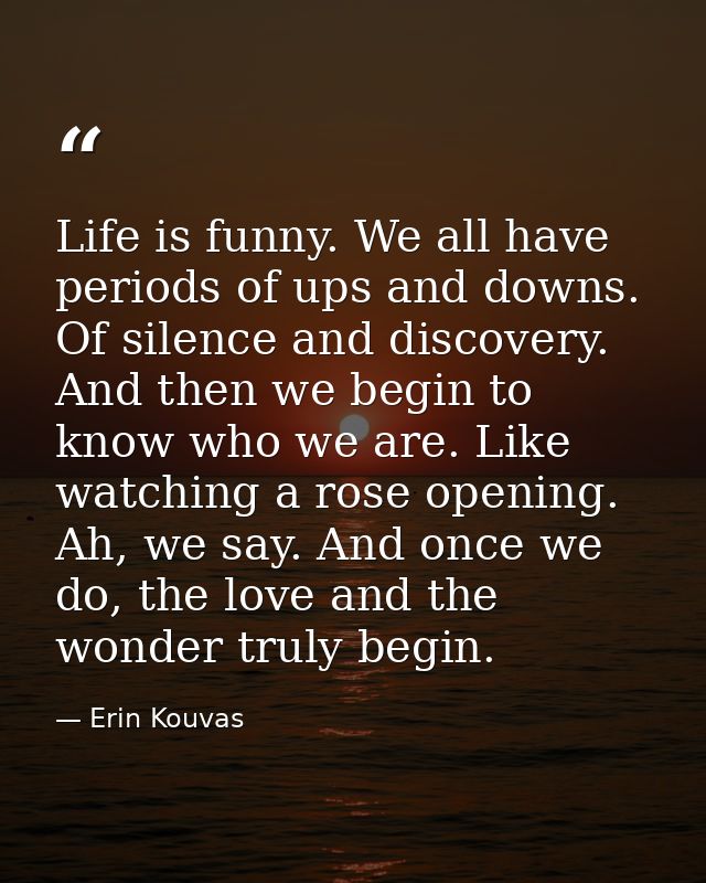Life is funny. We all have periods of ups and downs. Of silence and discovery. And then we begin to know who we are. Lik — Erin Kouvas