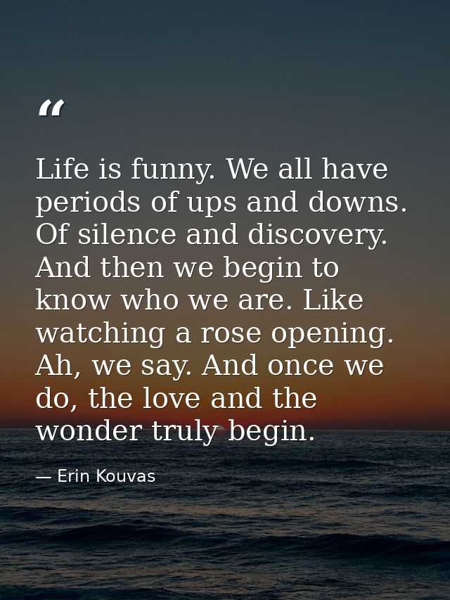 Life is funny. We all have periods of ups and downs. Of silence and discovery. And then we begin to know who we are. Lik — Erin Kouvas