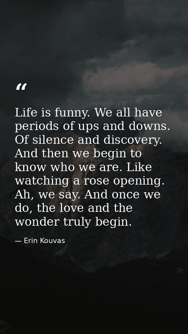 Life is funny. We all have periods of ups and downs. Of silence and discovery. And then we begin to know who we are. Lik — Erin Kouvas
