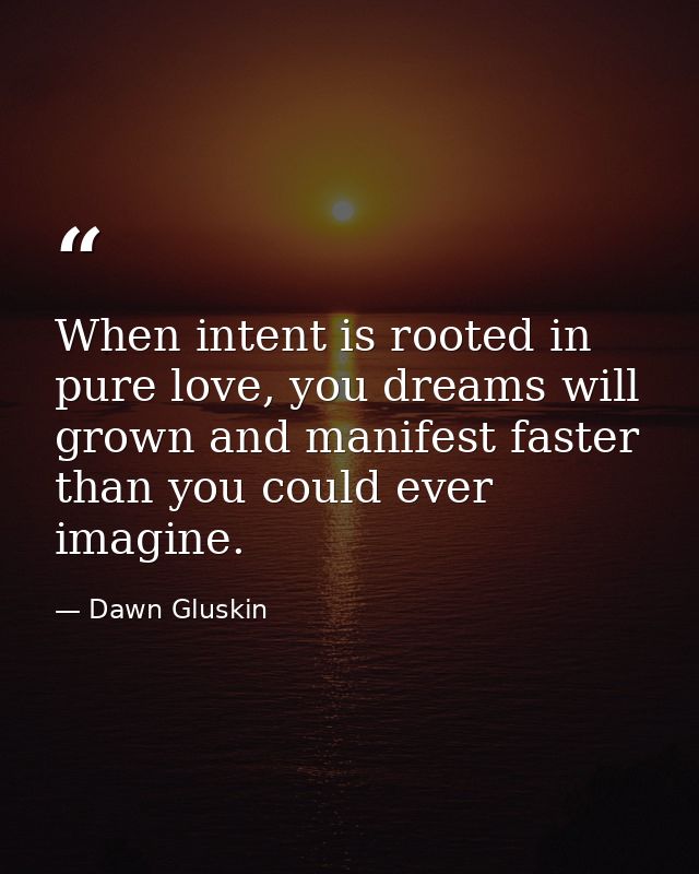 When intent is rooted in pure love, you dreams will grown and manifest faster than you could ever imagine. — Dawn Gluskin