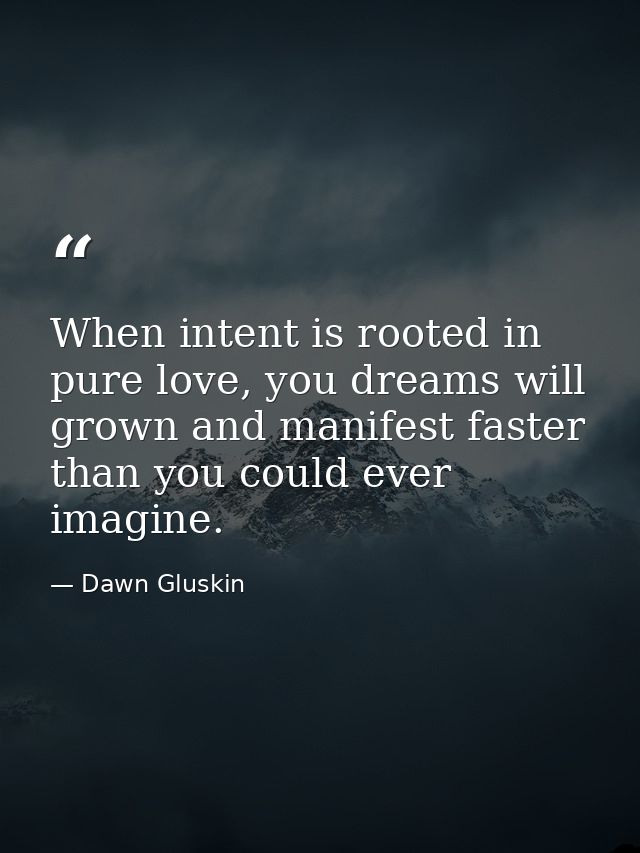 When intent is rooted in pure love, you dreams will grown and manifest faster than you could ever imagine. — Dawn Gluskin