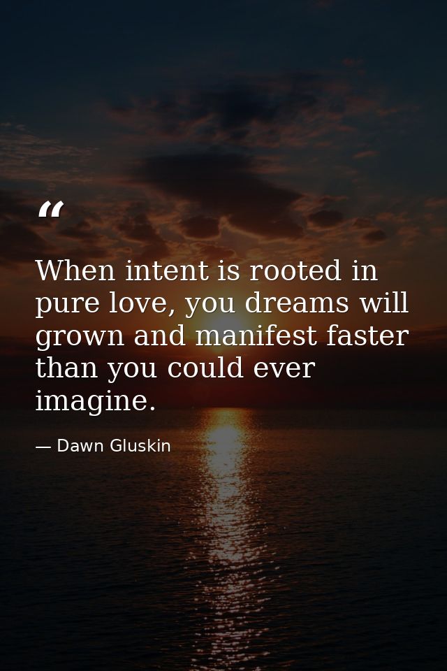 When intent is rooted in pure love, you dreams will grown and manifest faster than you could ever imagine. — Dawn Gluskin
