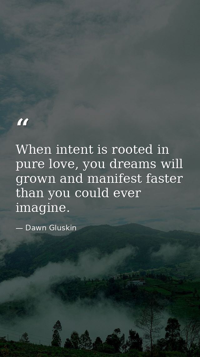 When intent is rooted in pure love, you dreams will grown and manifest faster than you could ever imagine. — Dawn Gluskin