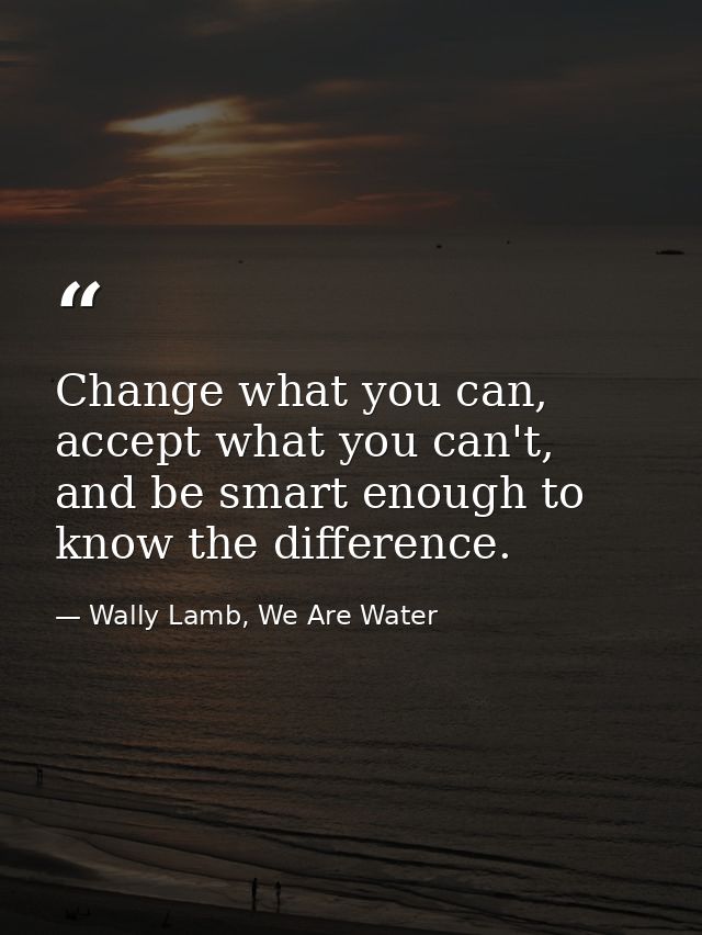 Change what you can, accept what you can't, and be smart enough to know the difference. — Wally Lamb, We Are Water