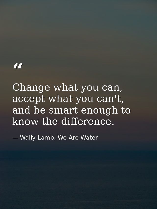 Change what you can, accept what you can't, and be smart enough to know the difference. — Wally Lamb, We Are Water