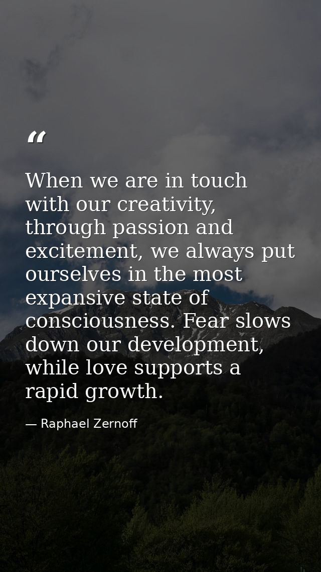 When we are in touch with our creativity, through passion and excitement, we always put ourselves in the most expansive  — Raphael Zernoff