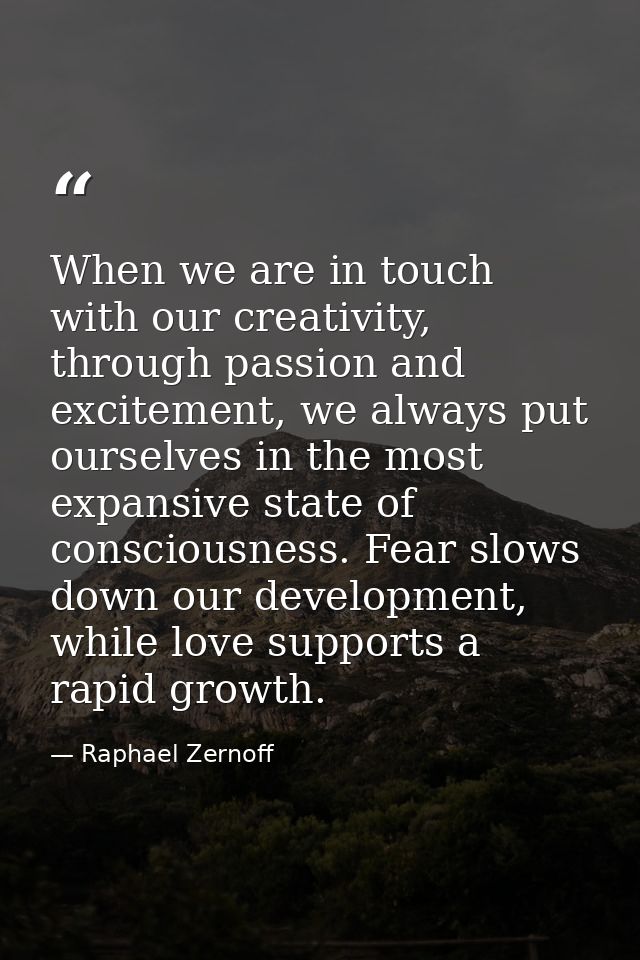 When we are in touch with our creativity, through passion and excitement, we always put ourselves in the most expansive  — Raphael Zernoff