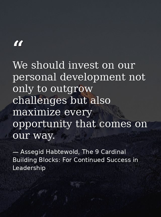 We should invest on our personal development not only to outgrow challenges but also maximize every opportunity that com — Assegid Habtewold, The 9 Cardinal Building Blocks: For Continued Success in Leadership