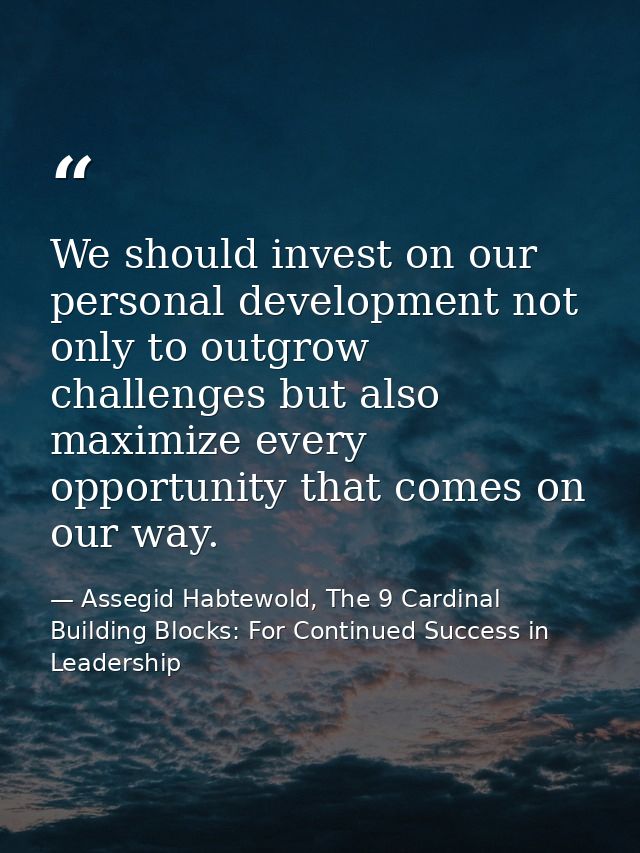 We should invest on our personal development not only to outgrow challenges but also maximize every opportunity that com — Assegid Habtewold, The 9 Cardinal Building Blocks: For Continued Success in Leadership