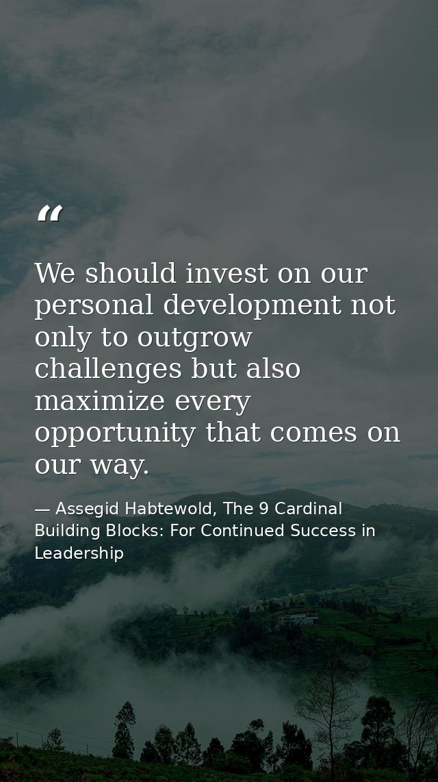 We should invest on our personal development not only to outgrow challenges but also maximize every opportunity that com — Assegid Habtewold, The 9 Cardinal Building Blocks: For Continued Success in Leadership