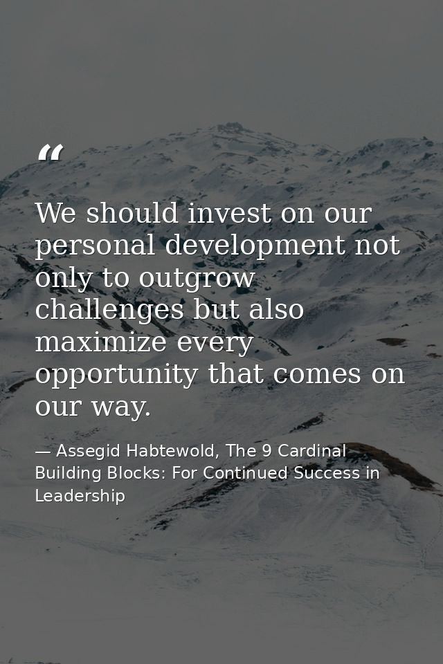 We should invest on our personal development not only to outgrow challenges but also maximize every opportunity that com — Assegid Habtewold, The 9 Cardinal Building Blocks: For Continued Success in Leadership