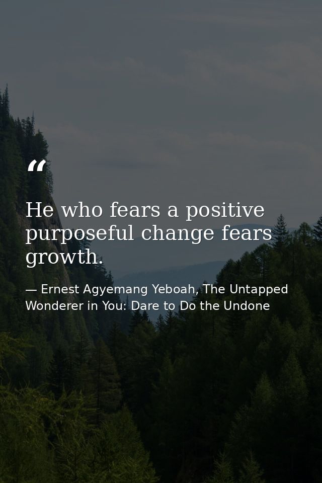 He who fears a positive purposeful change fears growth. — Ernest Agyemang Yeboah, The Untapped Wonderer in You: Dare to Do the Undone