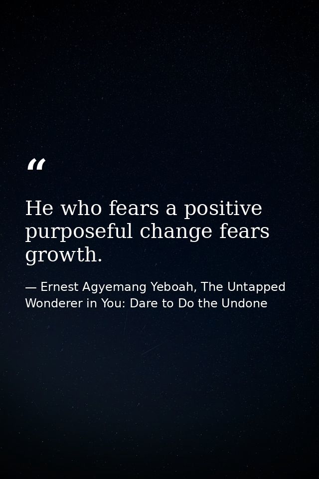 He who fears a positive purposeful change fears growth. — Ernest Agyemang Yeboah, The Untapped Wonderer in You: Dare to Do the Undone