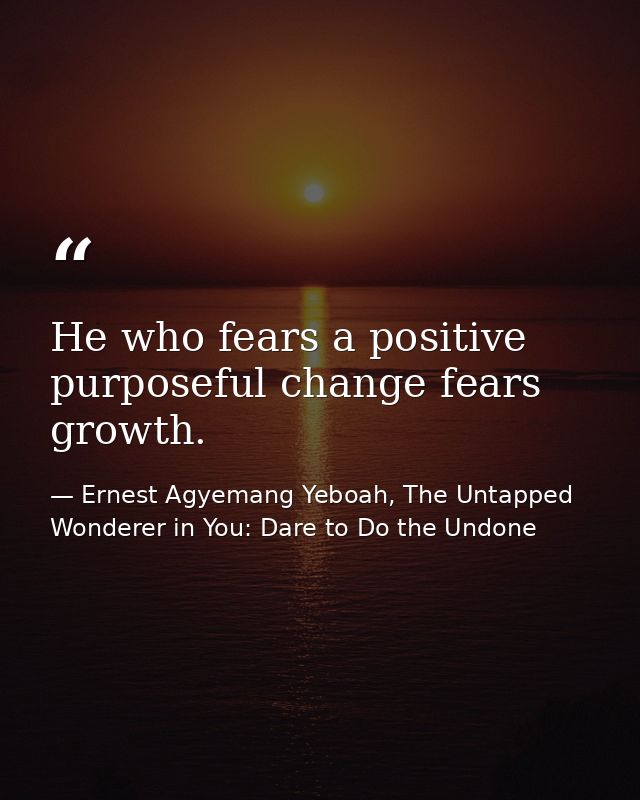 He who fears a positive purposeful change fears growth. — Ernest Agyemang Yeboah, The Untapped Wonderer in You: Dare to Do the Undone