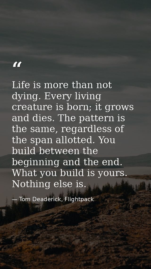 Life is more than not dying. Every living creature is born; it grows and dies. The pattern is the same, regardless of th — Tom Deaderick, Flightpack