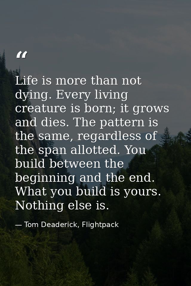 Life is more than not dying. Every living creature is born; it grows and dies. The pattern is the same, regardless of th — Tom Deaderick, Flightpack