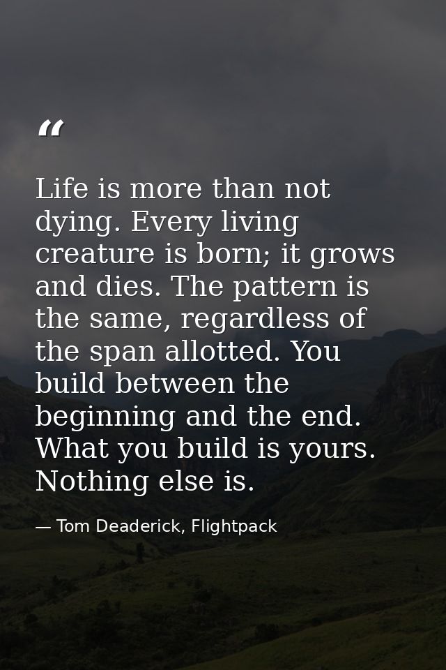 Life is more than not dying. Every living creature is born; it grows and dies. The pattern is the same, regardless of th — Tom Deaderick, Flightpack