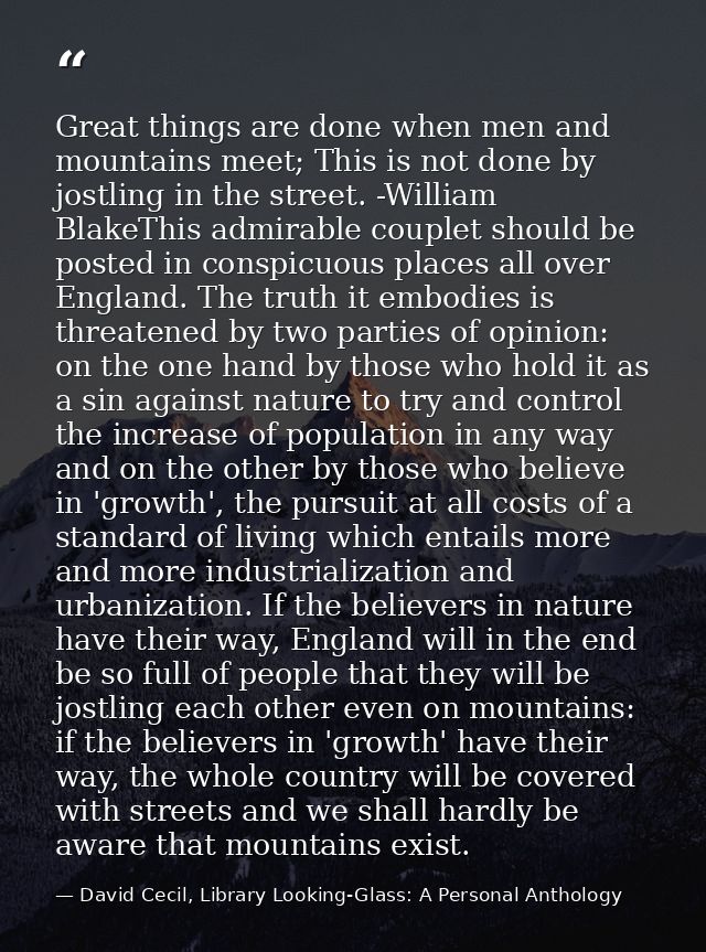 Great things are done when men and mountains meet; This is not done by jostling in the street. -William BlakeThis admira — David Cecil, Library Looking-Glass: A Personal Anthology