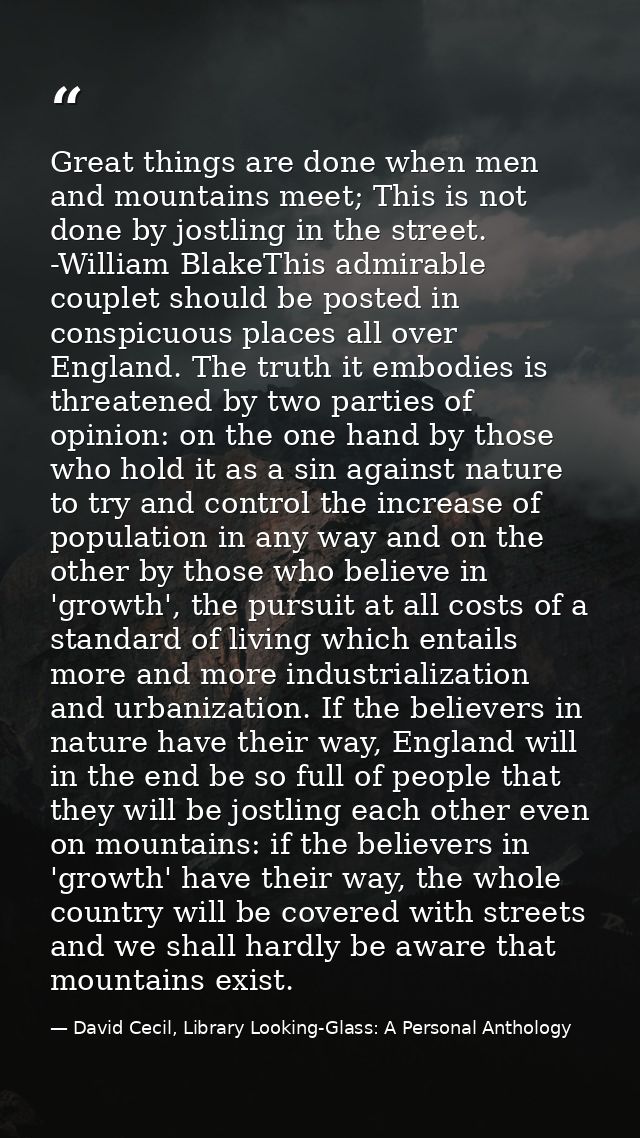 Great things are done when men and mountains meet; This is not done by jostling in the street. -William BlakeThis admira — David Cecil, Library Looking-Glass: A Personal Anthology