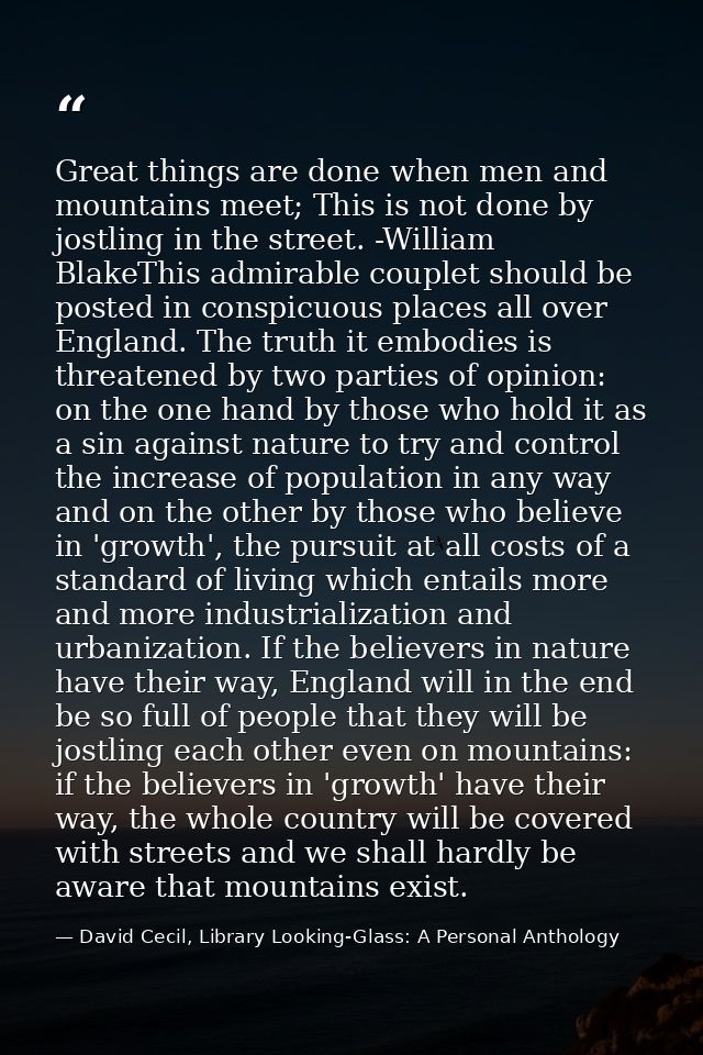 Great things are done when men and mountains meet; This is not done by jostling in the street. -William BlakeThis admira — David Cecil, Library Looking-Glass: A Personal Anthology