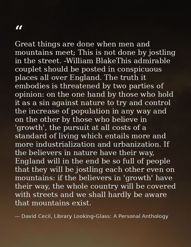 Great things are done when men and mountains meet; This is not done by jostling in the street. -William BlakeThis admira — David Cecil, Library Looking-Glass: A Personal Anthology