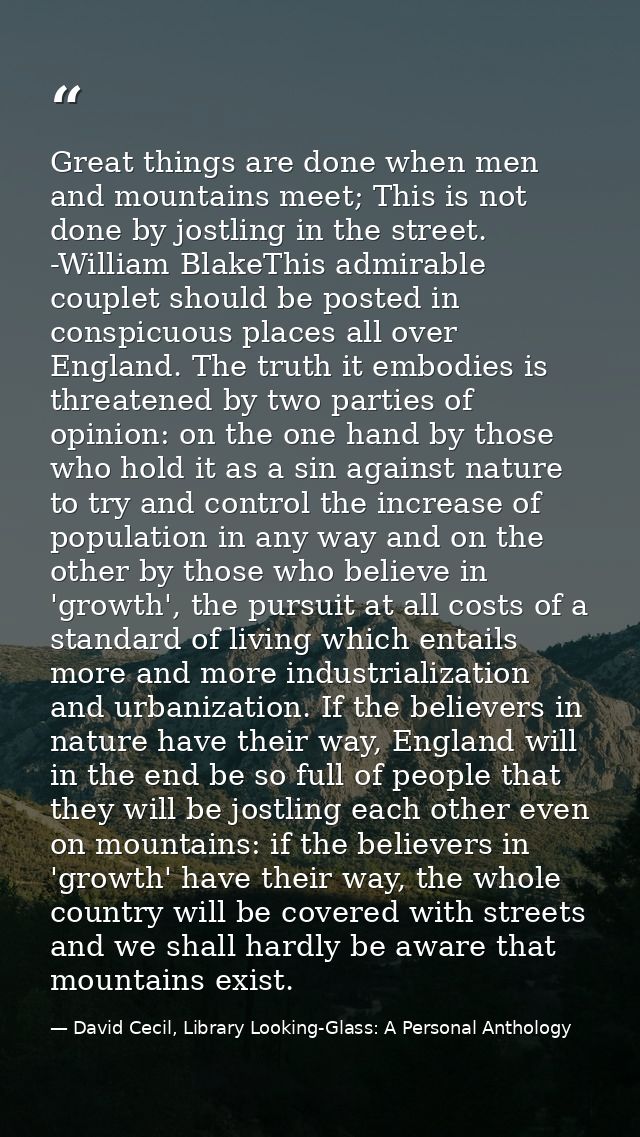Great things are done when men and mountains meet; This is not done by jostling in the street. -William BlakeThis admira — David Cecil, Library Looking-Glass: A Personal Anthology