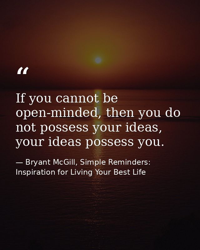 If you cannot be open-minded, then you do not possess your ideas, your ideas possess you. — Bryant McGill, Simple Reminders: Inspiration for Living Your Best Life
