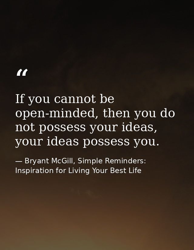 If you cannot be open-minded, then you do not possess your ideas, your ideas possess you. — Bryant McGill, Simple Reminders: Inspiration for Living Your Best Life
