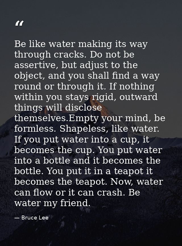 Be like water making its way through cracks. Do not be assertive, but adjust to the object, and you shall find a way rou — Bruce Lee