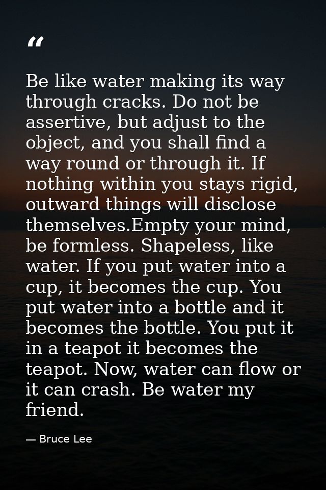 Be like water making its way through cracks. Do not be assertive, but adjust to the object, and you shall find a way rou — Bruce Lee