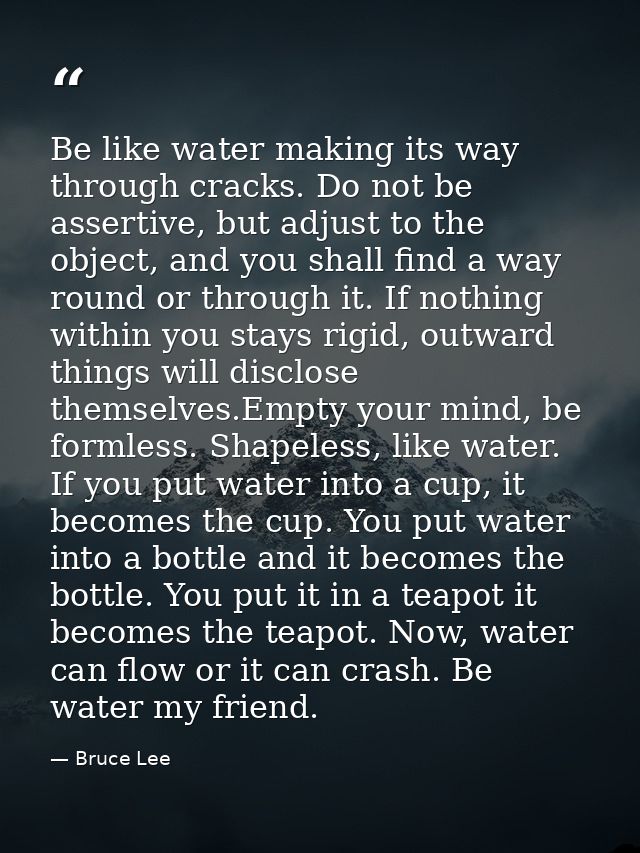 Be like water making its way through cracks. Do not be assertive, but adjust to the object, and you shall find a way rou — Bruce Lee