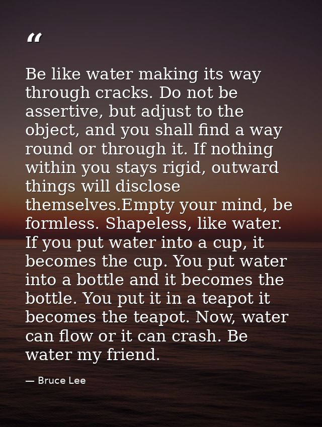 Be like water making its way through cracks. Do not be assertive, but adjust to the object, and you shall find a way rou — Bruce Lee