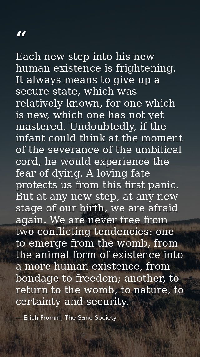 Each new step into his new human existence is frightening. It always means to give up a secure state, which was relative — Erich Fromm, The Sane Society